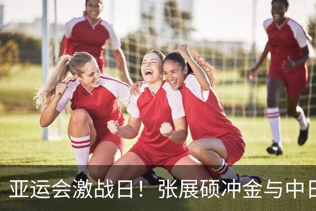 亚运会激战日！张展硕冲金与中日乒乓对决