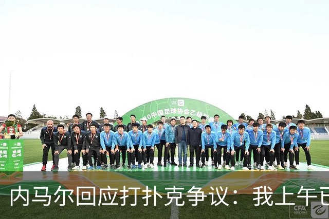 内马尔回应打扑克争议：我上午已训练，那天本来就是休息日
