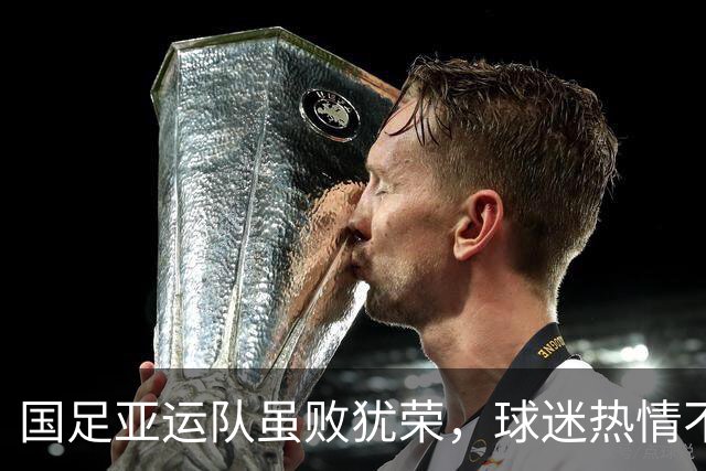 国足亚运队虽败犹荣，球迷热情不减喊“继续战斗