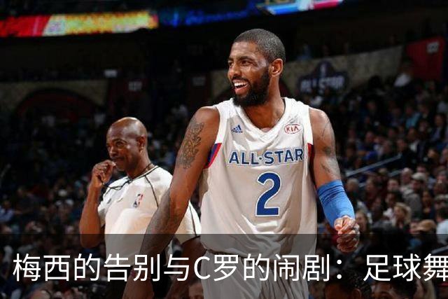 梅西的告别与C罗的闹剧：足球舞台上的一幕双簧