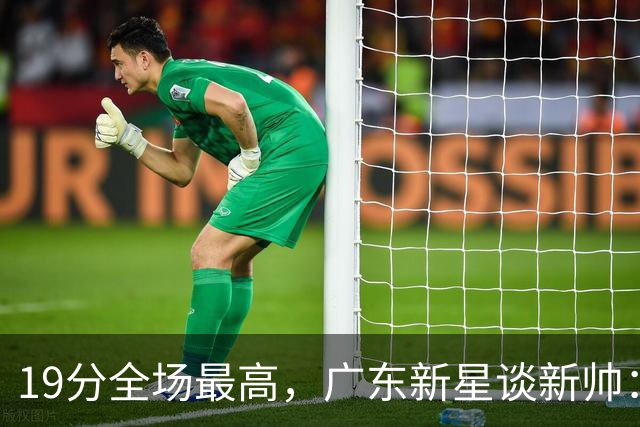19分全场最高，广东新星谈新帅：还在适应，会全力配合