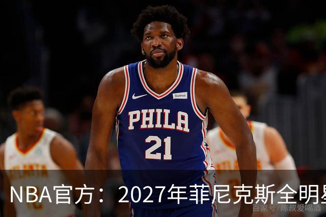 NBA官方：2027年菲尼克斯全明星的具体时间是2月20号-2月22号